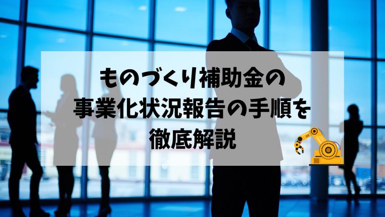 ものづくり補助金の事業化状況報告の手順を徹底解説