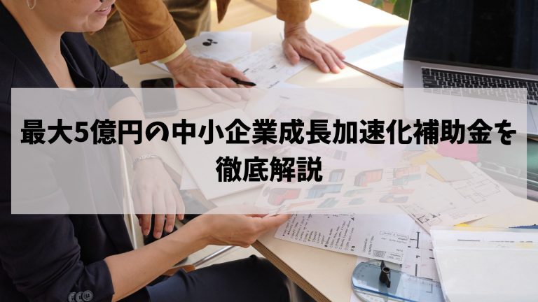最大5億円の中小企業成長加速化補助金を徹底解説