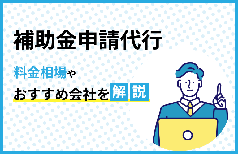 補助金申請代行のおすすめ7選と料金相場を解説【令和7年度対応】
